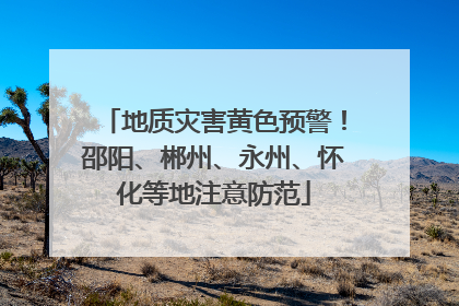 地质灾害黄色预警！邵阳、郴州、永州、怀化等地注意防范