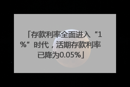 存款利率全面进入“1%”时代，活期存款利率已降为0.05%