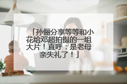 孙俪分享等等和小花给邓超拍摄的一组大片！直呼：是老母亲失礼了！