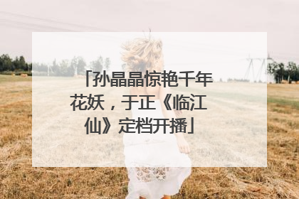 孙晶晶惊艳千年花妖，于正《临江仙》定档开播