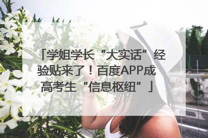 学姐学长“大实话”经验贴来了！百度APP成高考生“信息枢纽”