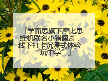 学而思旗下摩比思维机联名小猪佩奇，线下打卡沉浸式体验“玩中学”