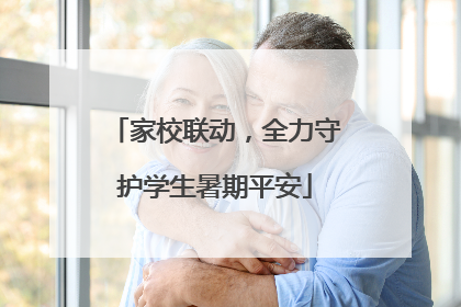 家校联动，全力守护学生暑期平安