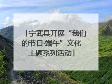 宁武县开展“我们的节日·端午”文化主题系列活动