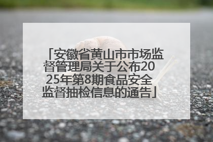安徽省黄山市市场监督管理局关于公布2025年第8期食品安全监督抽检信息的通告