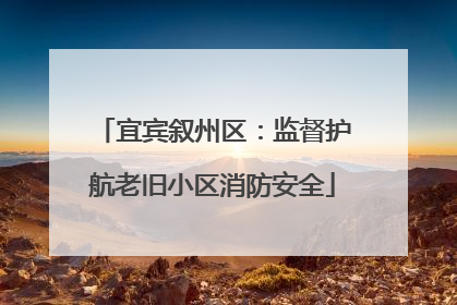 宜宾叙州区：监督护航老旧小区消防安全
