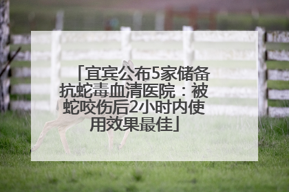 宜宾公布5家储备抗蛇毒血清医院：被蛇咬伤后2小时内使用效果最佳