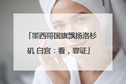 墨西哥国旗飘扬洛杉矶 白宫：看，罪证