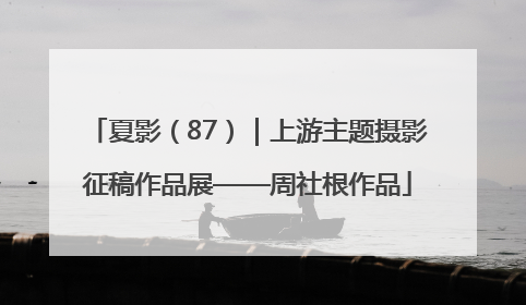 夏影（87）｜上游主题摄影征稿作品展——周社根作品