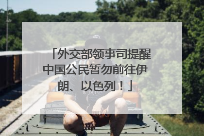 外交部领事司提醒中国公民暂勿前往伊朗、以色列！