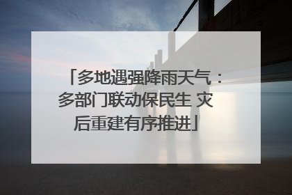 多地遇强降雨天气：多部门联动保民生 灾后重建有序推进