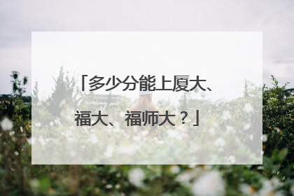 多少分能上厦大、福大、福师大？