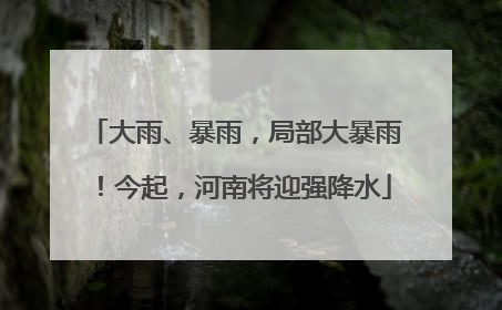 大雨、暴雨，局部大暴雨！今起，河南将迎强降水