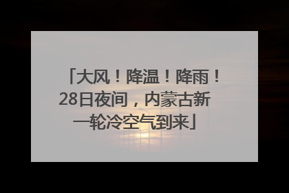 大风！降温！降雨！28日夜间，内蒙古新一轮冷空气到来