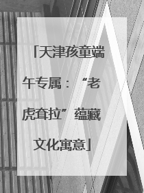 天津孩童端午专属：“老虎耷拉”蕴藏文化寓意