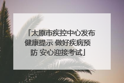 太原市疾控中心发布健康提示 做好疾病预防 安心迎接考试
