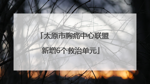 太原市胸痛中心联盟新增6个救治单元