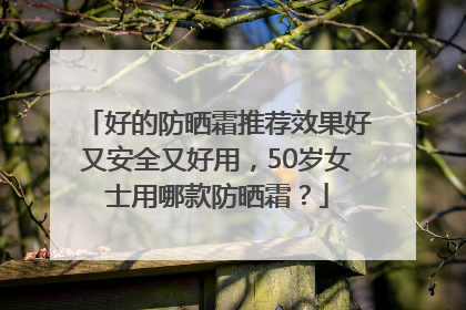好的防晒霜推荐效果好又安全又好用，50岁女士用哪款防晒霜？