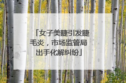 女子美睫引发睫毛炎，市场监管局出手化解纠纷
