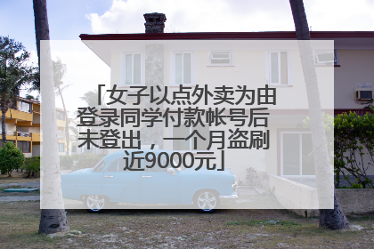 女子以点外卖为由登录同学付款帐号后未登出，一个月盗刷近9000元