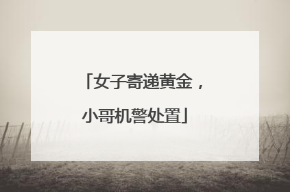 女子寄递黄金，小哥机警处置
