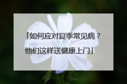 如何应对夏季常见病？他们这样送健康上门