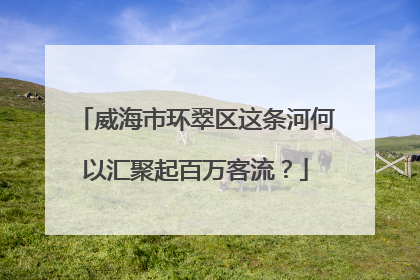 威海市环翠区这条河何以汇聚起百万客流？