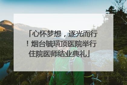 心怀梦想，逐光而行！烟台毓璜顶医院举行住院医师结业典礼