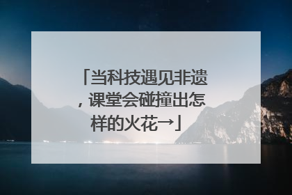 当科技遇见非遗，课堂会碰撞出怎样的火花→