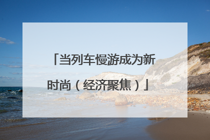 当列车慢游成为新时尚（经济聚焦）