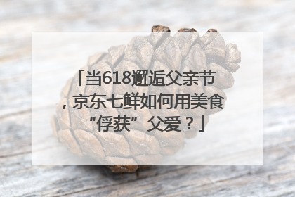当618邂逅父亲节，京东七鲜如何用美食“俘获”父爱？