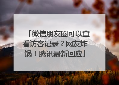 微信朋友圈可以查看访客记录？网友炸锅！腾讯最新回应
