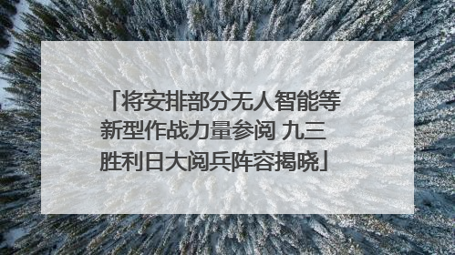 将安排部分无人智能等新型作战力量参阅 九三胜利日大阅兵阵容揭晓