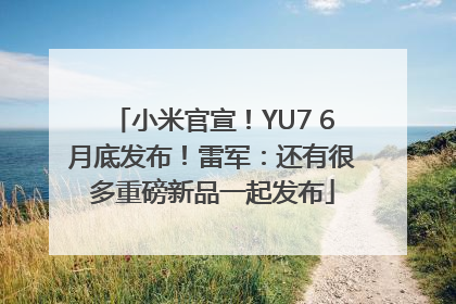 小米官宣！YU7 6月底发布！雷军：还有很多重磅新品一起发布