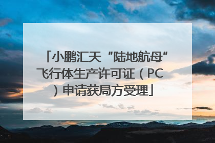 小鹏汇天“陆地航母”飞行体生产许可证（PC）申请获局方受理