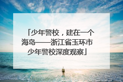 少年警校，建在一个海岛——浙江省玉环市少年警校深度观察