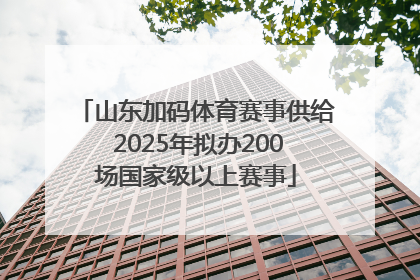 山东加码体育赛事供给 2025年拟办200场国家级以上赛事
