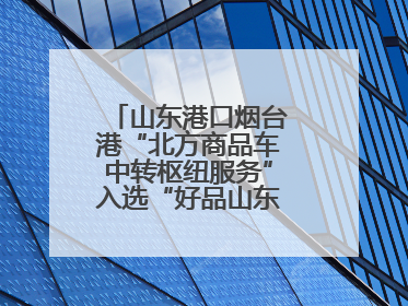 山东港口烟台港“北方商品车中转枢纽服务”入选“好品山东”品牌名单