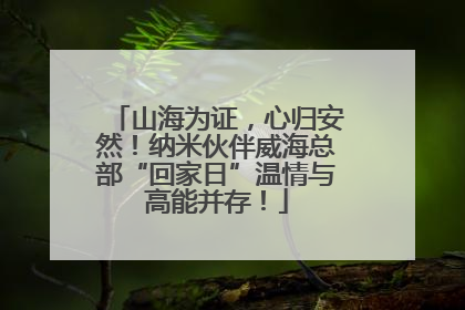 山海为证，心归安然！纳米伙伴威海总部“回家日”温情与高能并存！