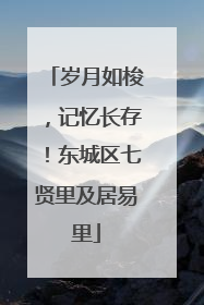 岁月如梭，记忆长存！东城区七贤里及居易里
