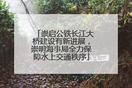 崇启公铁长江大桥建设有新进展，崇明海事局全力保障水上交通秩序