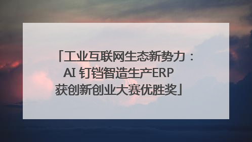 工业互联网生态新势力：AI 钉铛智造生产ERP获创新创业大赛优胜奖