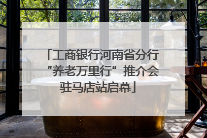 工商银行河南省分行“养老万里行”推介会 驻马店站启幕