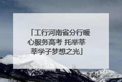 工行河南省分行暖心服务高考 托举莘莘学子梦想之光