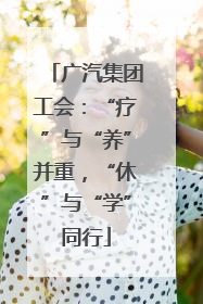 广汽集团工会：“疗”与“养”并重，“休”与“学”同行
