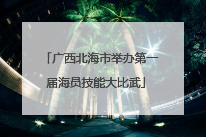 广西北海市举办第一届海员技能大比武
