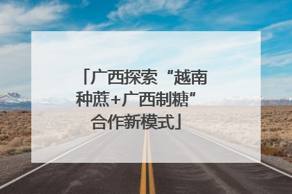 广西探索“越南种蔗+广西制糖”合作新模式