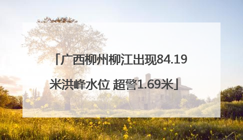 广西柳州柳江出现84.19米洪峰水位 超警1.69米