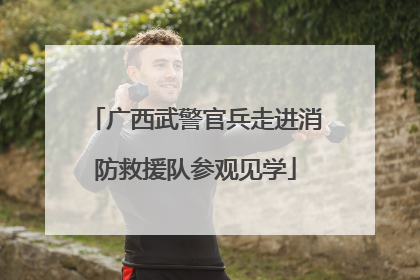 广西武警官兵走进消防救援队参观见学