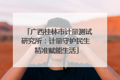 广西桂林市计量测试研究所：计量守护民生 精准赋能生活